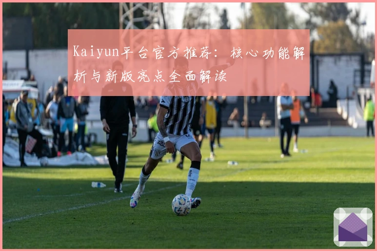 Kaiyun平台官方推荐:核心功能解析与新版亮点全面解读