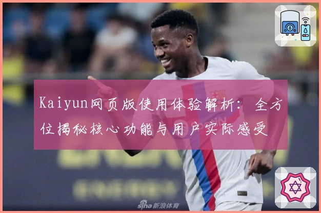 Kaiyun网页版使用体验解析：全方位揭秘核心功能与用户实际感受