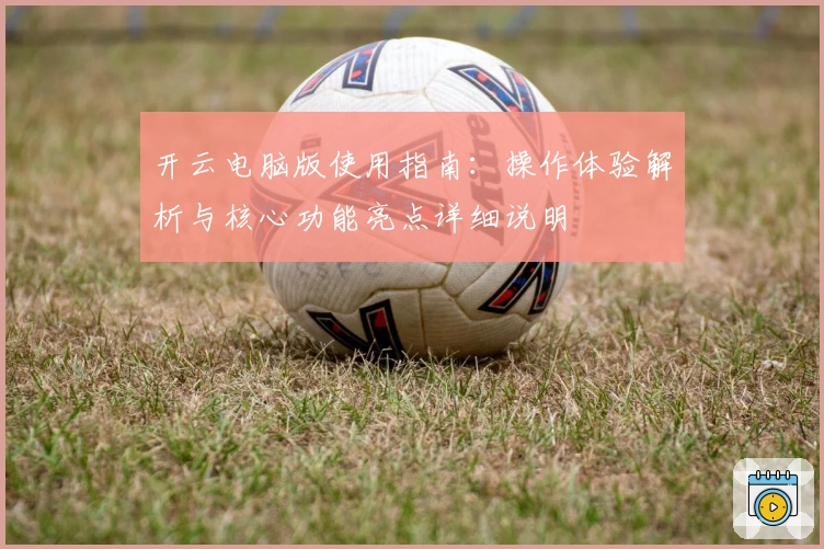开云电脑版使用指南:操作体验解析与核心功能亮点详细说明